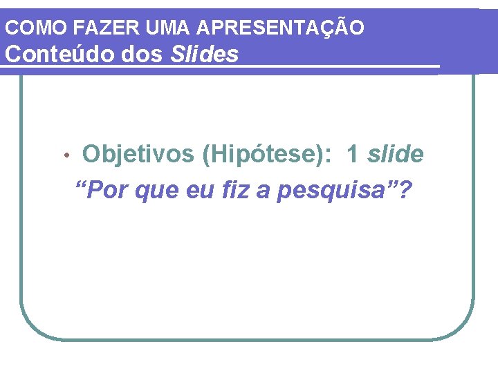 COMO FAZER UMA APRESENTAÇÃO Conteúdo dos Slides • Objetivos (Hipótese): 1 slide “Por que