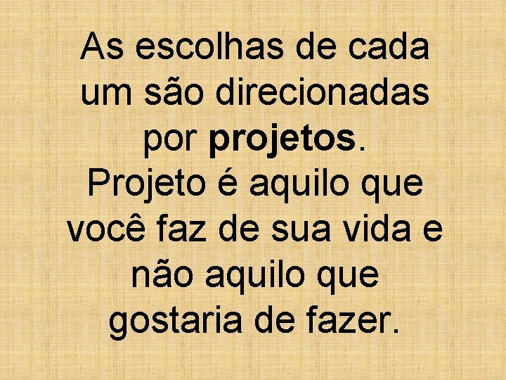 As escolhas de cada um são direcionadas por projetos. Projeto é aquilo que você