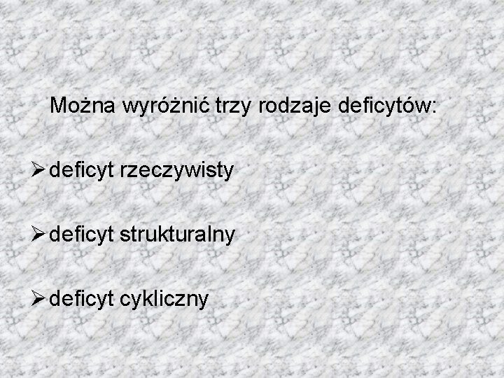 Można wyróżnić trzy rodzaje deficytów: Ø deficyt rzeczywisty Ø deficyt strukturalny Ø deficyt cykliczny