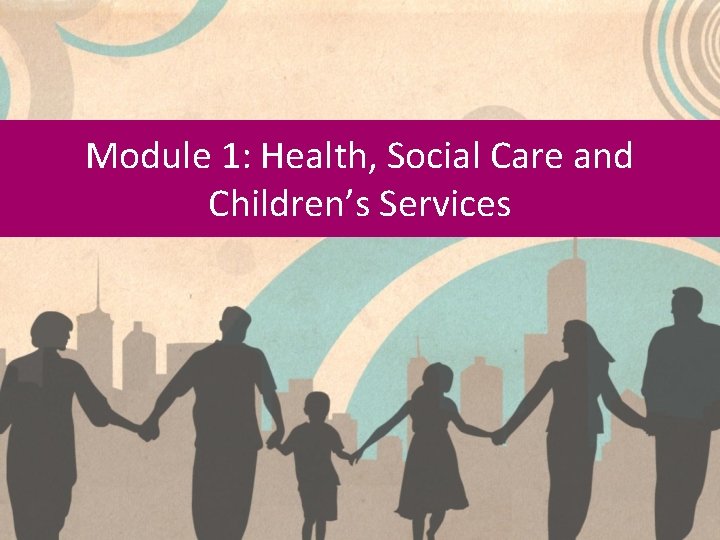 Module 1: Health, Social Care and Children’s Services 