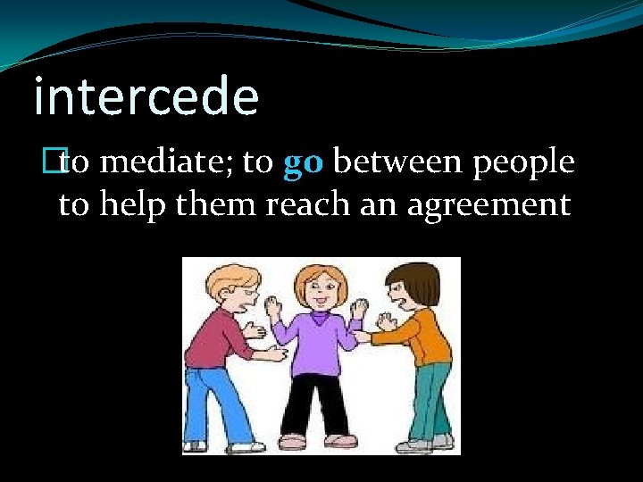 intercede �to mediate; to go between people to help them reach an agreement 