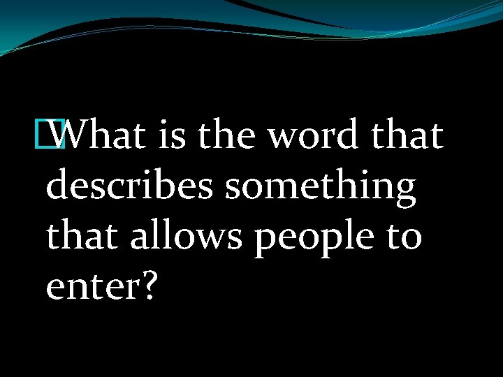 � What is the word that describes something that allows people to enter? 