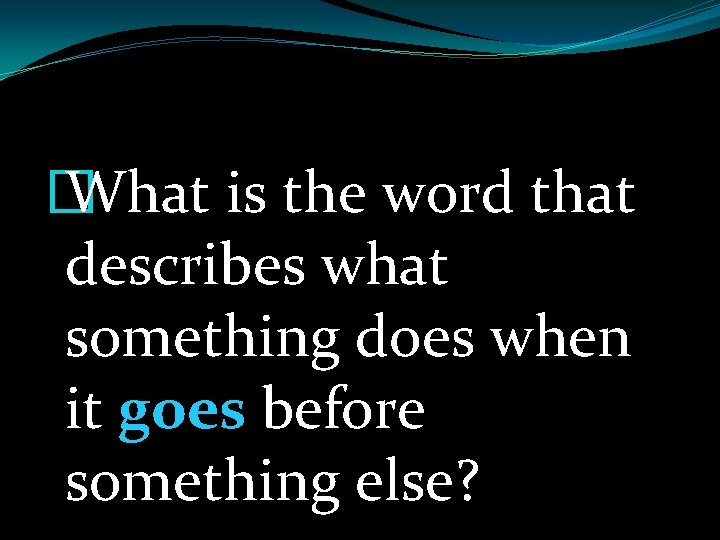 � What is the word that describes what something does when it goes before