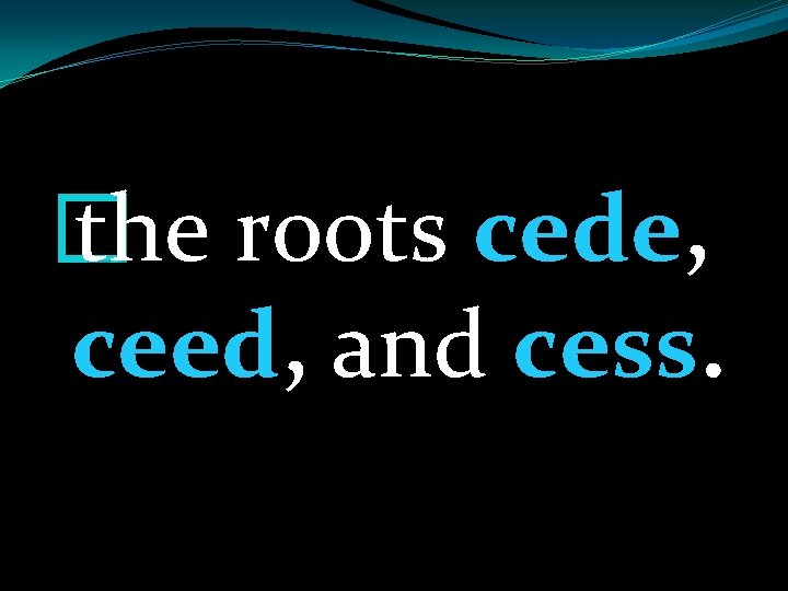 � the roots cede, ceed, and cess. 