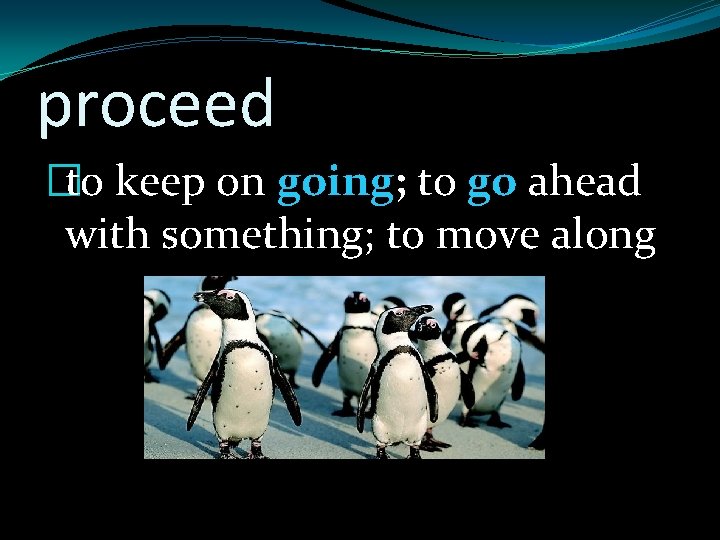 proceed �to keep on going; to go ahead with something; to move along 