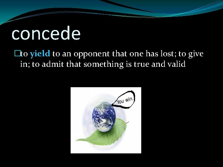 concede �to yield to an opponent that one has lost; to give in; to