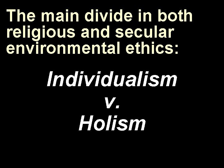 The main divide in both religious and secular environmental ethics: Individualism v. Holism 