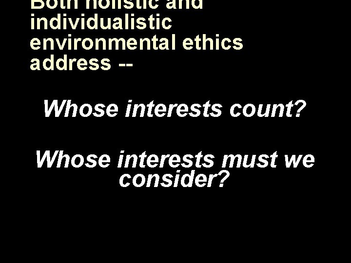 Both holistic and individualistic environmental ethics address -- Whose interests count? Whose interests must