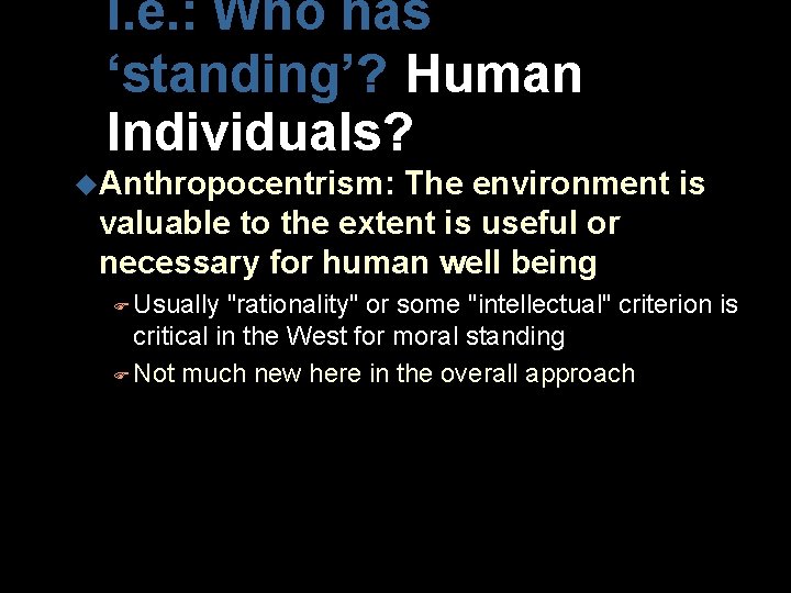 I. e. : Who has ‘standing’? Human Individuals? u. Anthropocentrism: The environment is valuable