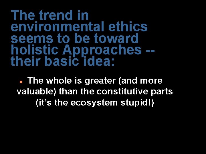 The trend in environmental ethics seems to be toward holistic Approaches -their basic idea: