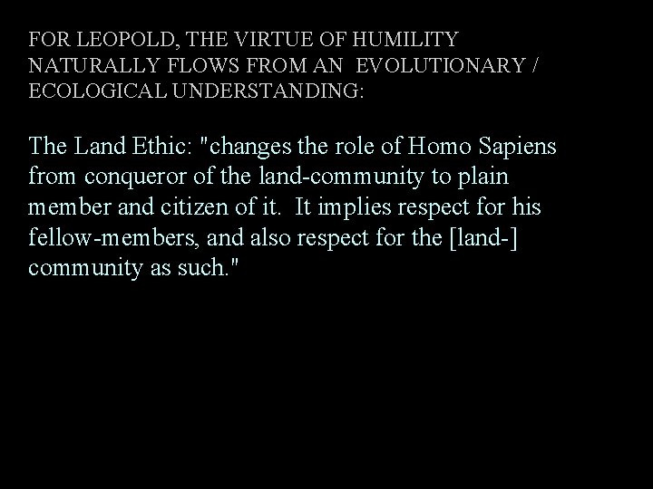 FOR LEOPOLD, THE VIRTUE OF HUMILITY NATURALLY FLOWS FROM AN EVOLUTIONARY / ECOLOGICAL UNDERSTANDING: