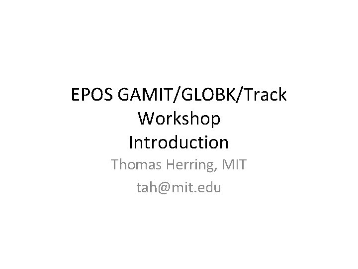 EPOS GAMIT/GLOBK/Track Workshop Introduction Thomas Herring, MIT tah@mit. edu 