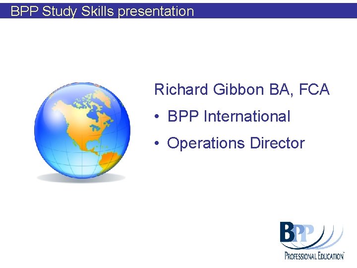 BPP Study Skills presentation Richard Gibbon BA, FCA • BPP International • Operations Director