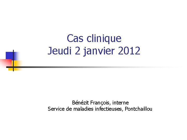 Cas clinique Jeudi 2 janvier 2012 Bénézit François, interne Service de maladies infectieuses, Pontchaillou