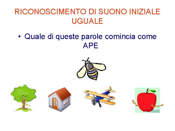 RICONOSCIMENTO DI SUONO INIZIALE UGUALE • Quale di queste parole comincia come APE 