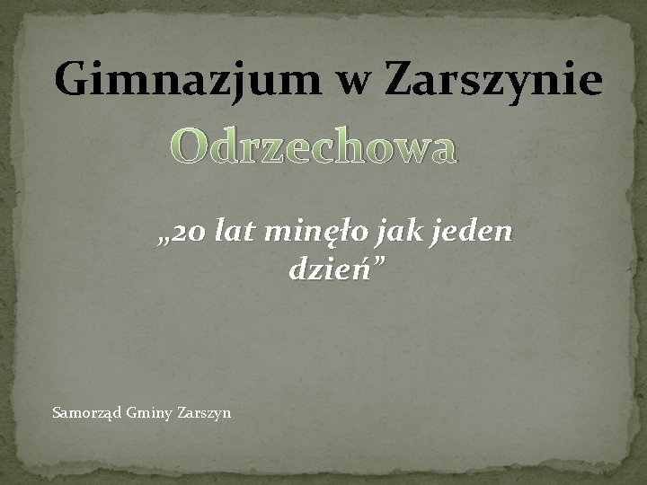 Gimnazjum w Zarszynie Odrzechowa „ 20 lat minęło jak jeden dzień” Samorząd Gminy Zarszyn