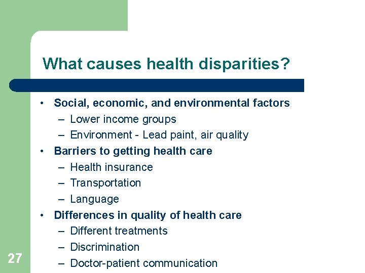 What causes health disparities? 27 • Social, economic, and environmental factors – Lower income