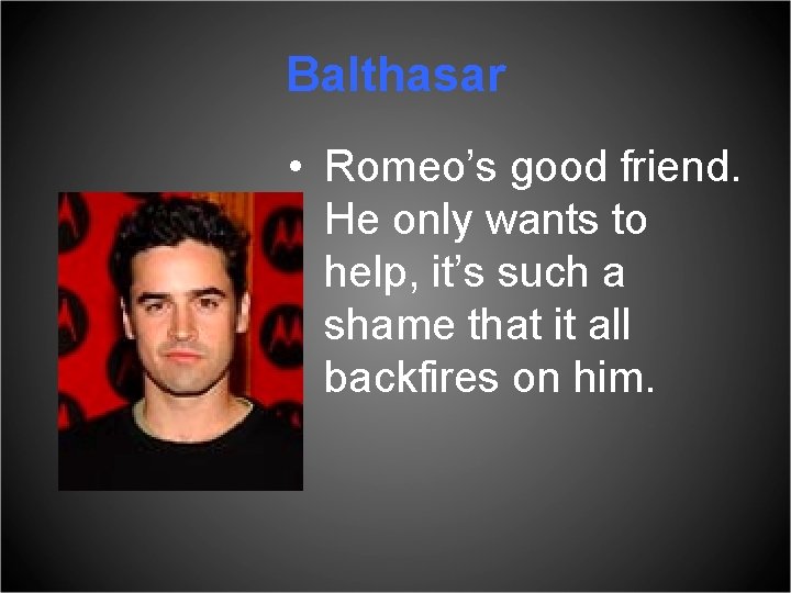 Balthasar • Romeo’s good friend. He only wants to help, it’s such a shame