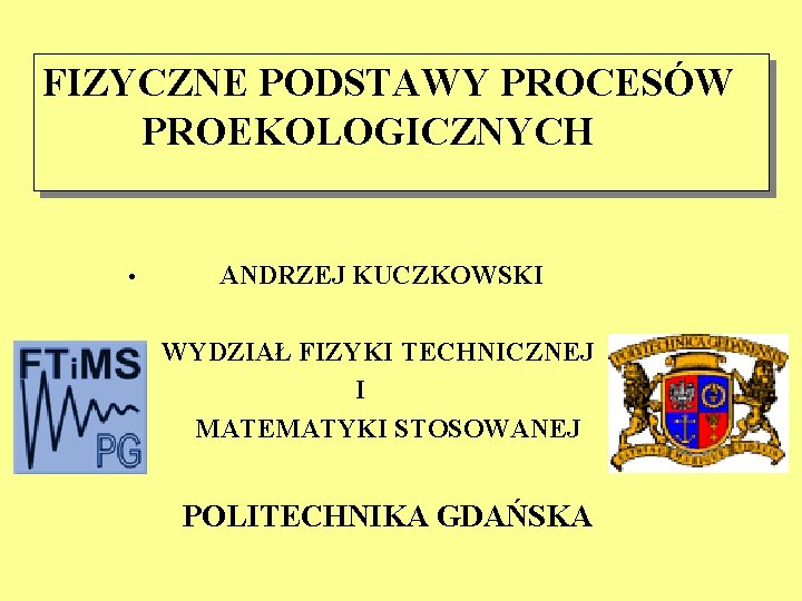 FIZYCZNE PODSTAWY PROCESÓW FIZYCZNE PODSTAWY PROEKOLOGICZNYCH PROCESÓW PROEKOLOGICZNYCH • ANDRZEJ KUCZKOWSKI WYDZIAŁ FIZYKI TECHNICZNEJ