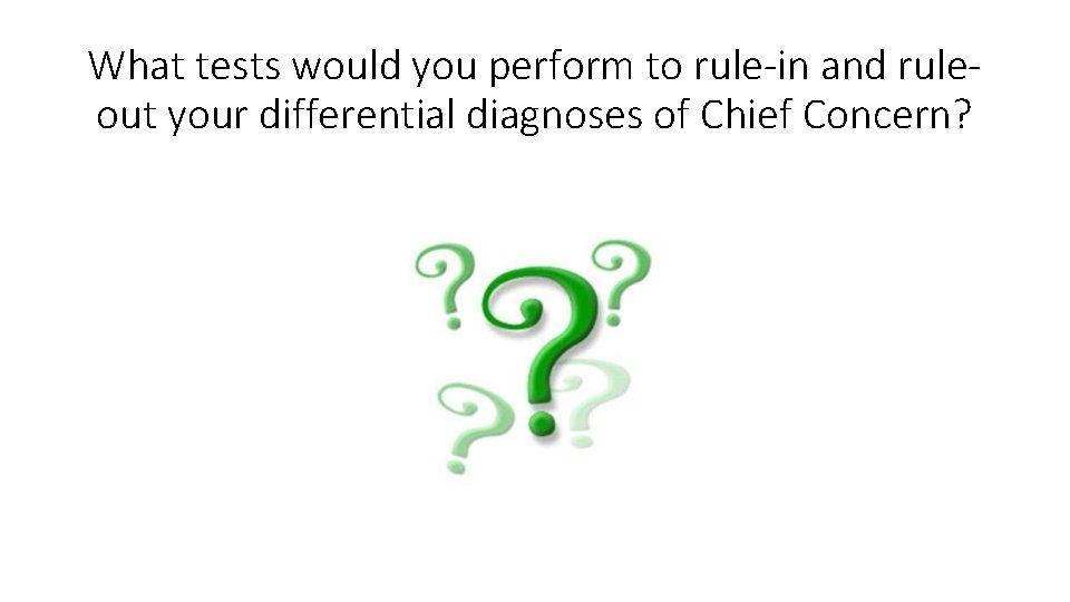 What tests would you perform to rule-in and ruleout your differential diagnoses of Chief