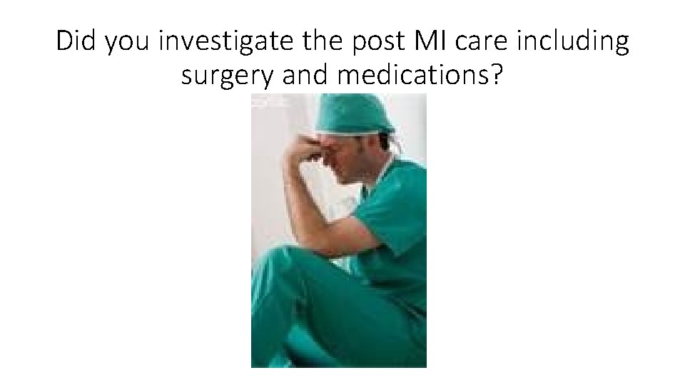 Did you investigate the post MI care including surgery and medications? 