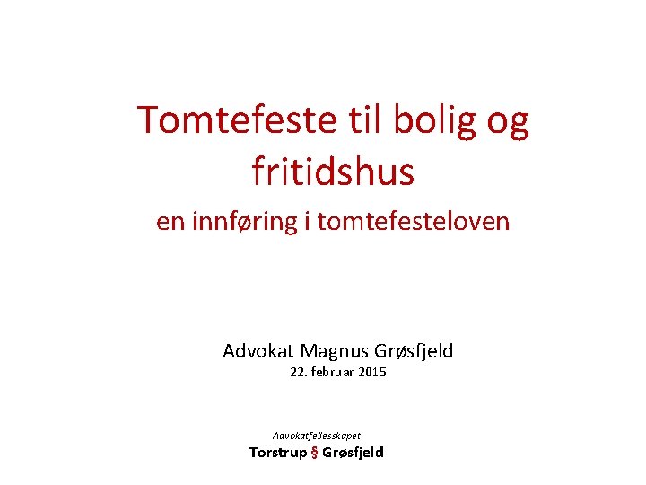 Tomtefeste til bolig og fritidshus en innføring i tomtefesteloven Advokat Magnus Grøsfjeld 22. februar