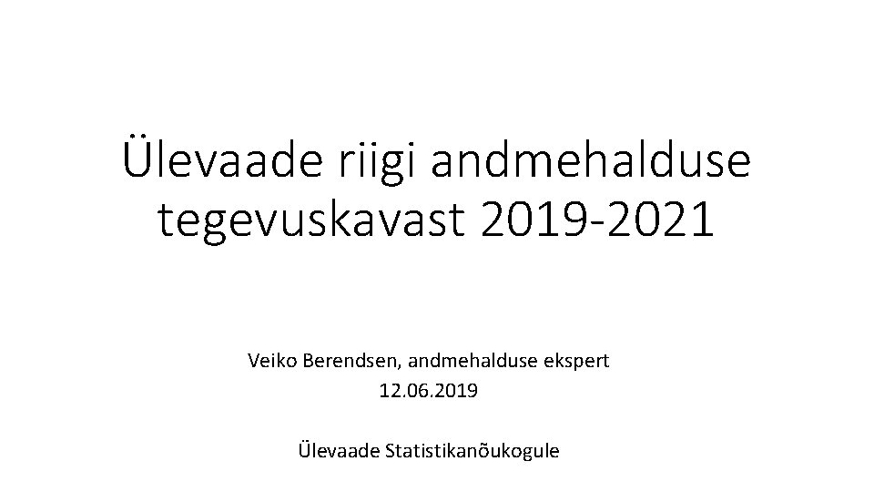 Ülevaade riigi andmehalduse tegevuskavast 2019 -2021 Veiko Berendsen, andmehalduse ekspert 12. 06. 2019 Ülevaade