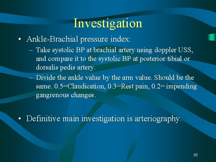 Investigation • Ankle-Brachial pressure index: – Take systolic BP at brachial artery using doppler Investigation • Ankle-Brachial pressure index: – Take systolic BP at brachial artery using doppler