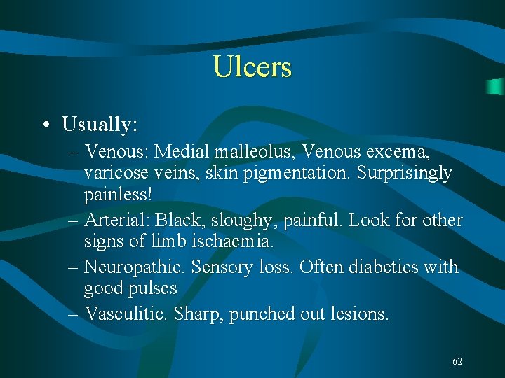 Ulcers • Usually: – Venous: Medial malleolus, Venous excema, varicose veins, skin pigmentation. Surprisingly Ulcers • Usually: – Venous: Medial malleolus, Venous excema, varicose veins, skin pigmentation. Surprisingly