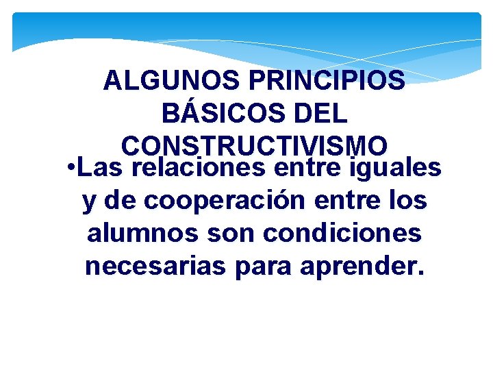 ALGUNOS PRINCIPIOS BÁSICOS DEL CONSTRUCTIVISMO • Las relaciones entre iguales y de cooperación entre