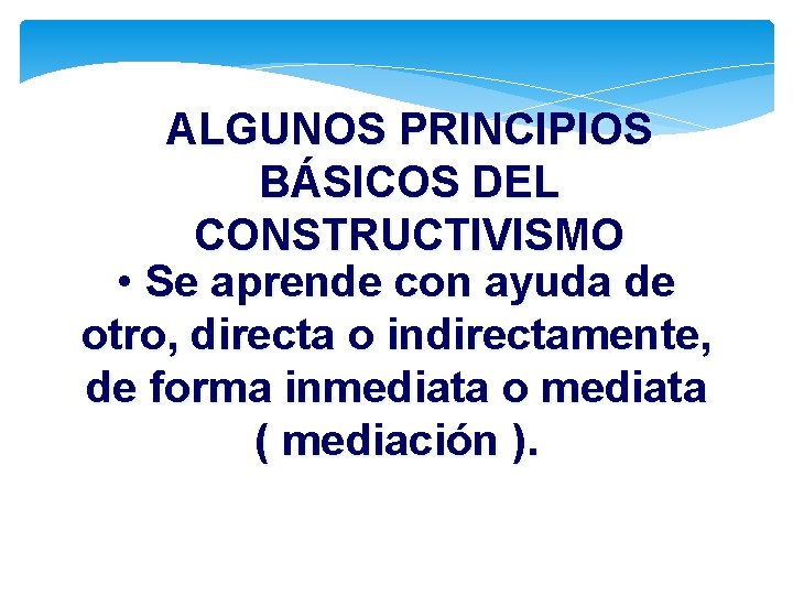 ALGUNOS PRINCIPIOS BÁSICOS DEL CONSTRUCTIVISMO • Se aprende con ayuda de otro, directa o