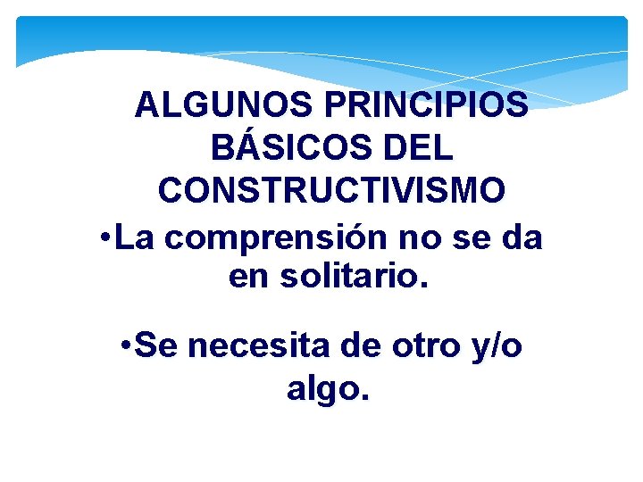 ALGUNOS PRINCIPIOS BÁSICOS DEL CONSTRUCTIVISMO • La comprensión no se da en solitario. •