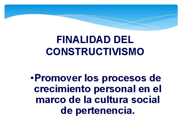 FINALIDAD DEL CONSTRUCTIVISMO • Promover los procesos de crecimiento personal en el marco de