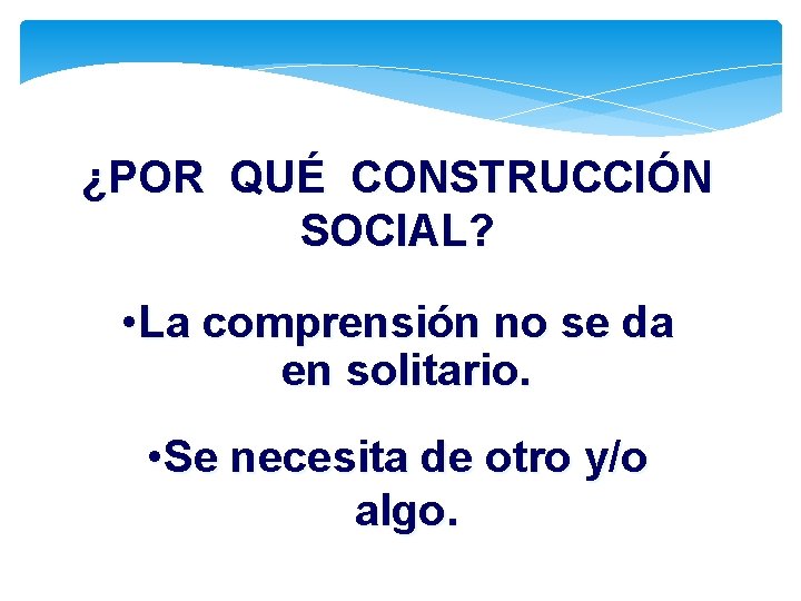 ¿POR QUÉ CONSTRUCCIÓN SOCIAL? • La comprensión no se da en solitario. • Se