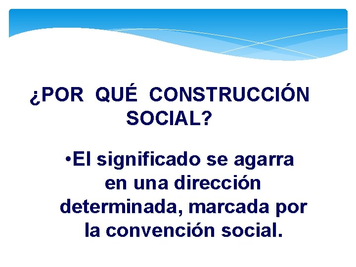 ¿POR QUÉ CONSTRUCCIÓN SOCIAL? • El significado se agarra en una dirección determinada, marcada ¿POR QUÉ CONSTRUCCIÓN SOCIAL? • El significado se agarra en una dirección determinada, marcada