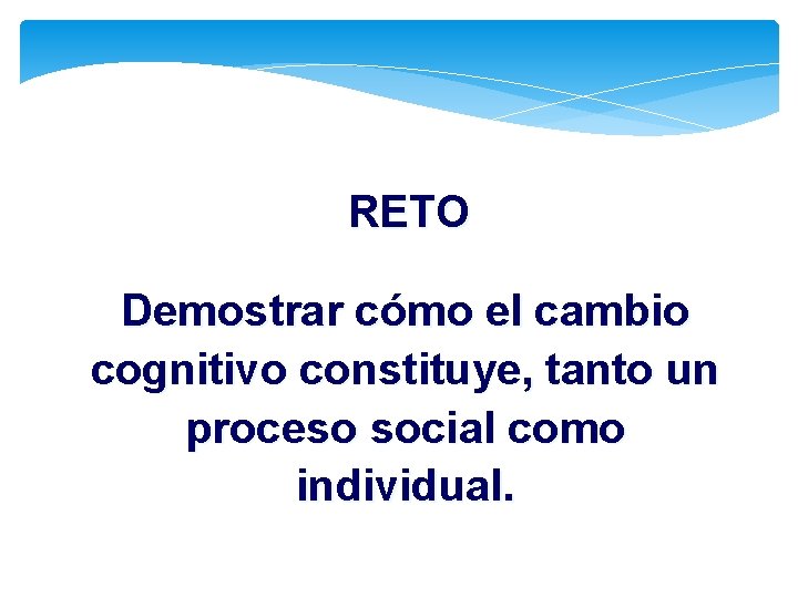 RETO Demostrar cómo el cambio cognitivo constituye, tanto un proceso social como individual. 