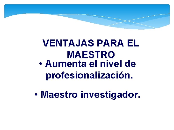 VENTAJAS PARA EL MAESTRO • Aumenta el nivel de profesionalización. • Maestro investigador. 