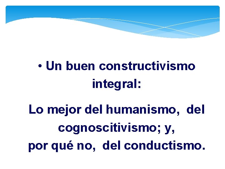  • Un buen constructivismo integral: Lo mejor del humanismo, del cognoscitivismo; y, por