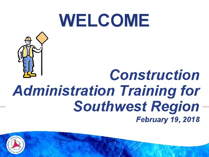 WELCOME Construction Administration Training for Southwest Region February 19, 2018 