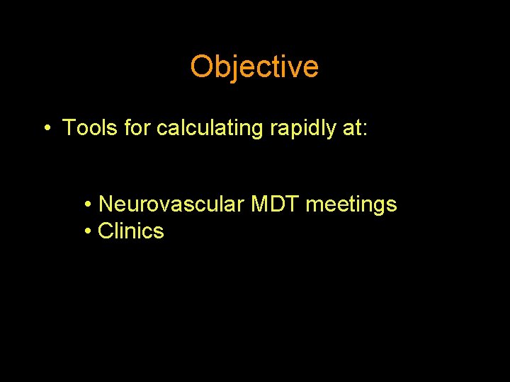 Objective • Tools for calculating rapidly at: • Neurovascular MDT meetings • Clinics 