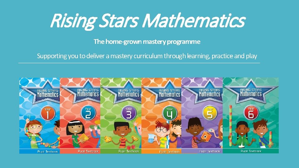 Rising Stars Mathematics The home-grown mastery programme Supporting you to deliver a mastery curriculum