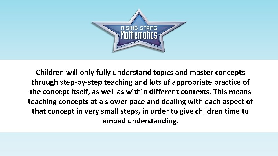 Children will only fully understand topics and master concepts through step-by-step teaching and lots