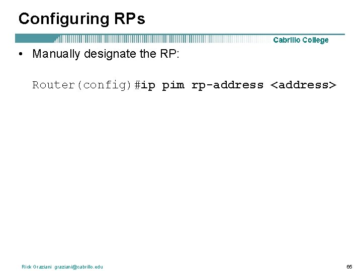 Configuring RPs • Manually designate the RP: Router(config)#ip pim rp-address <address> Rick Graziani graziani@cabrillo.
