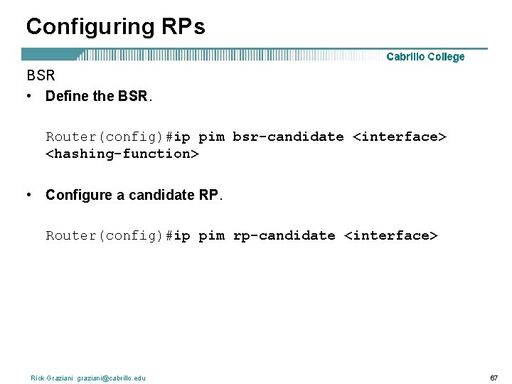 Configuring RPs BSR • Define the BSR. Router(config)#ip pim bsr-candidate <interface> <hashing-function> • Configure