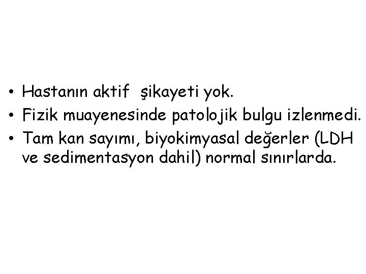  • Hastanın aktif şikayeti yok. • Fizik muayenesinde patolojik bulgu izlenmedi. • Tam
