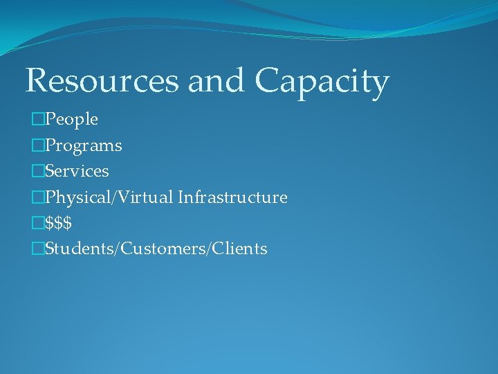 Resources and Capacity �People �Programs �Services �Physical/Virtual Infrastructure �$$$ �Students/Customers/Clients 