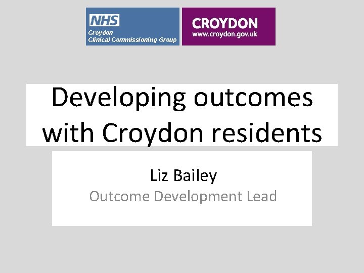 Croydon Clinical Commissioning Group Developing outcomes with Croydon residents Liz Bailey Outcome Development Lead
