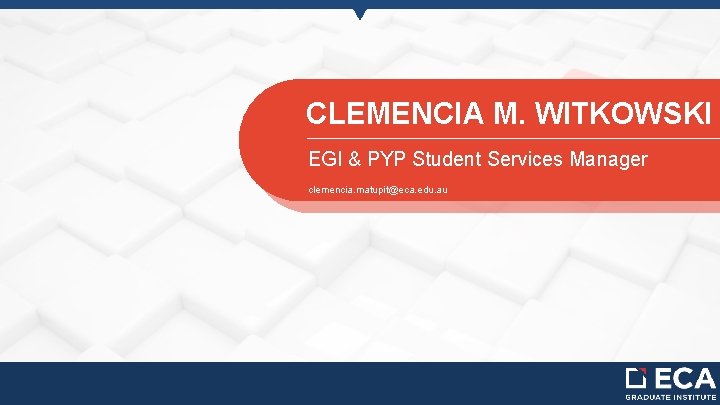 CLEMENCIA M. WITKOWSKI EGI & PYP Student Services Manager clemencia. matupit@eca. edu. au 