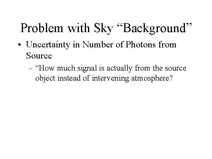 Problem with Sky “Background” • Uncertainty in Number of Photons from Source – “How