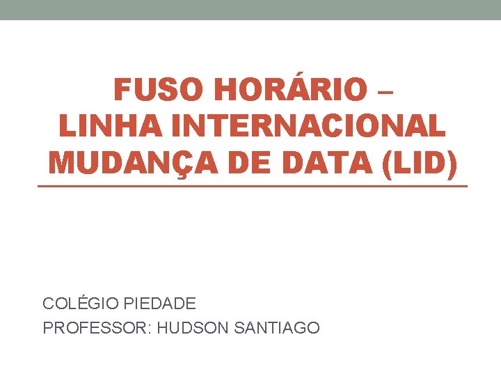 FUSO HORÁRIO – LINHA INTERNACIONAL MUDANÇA DE DATA (LID) COLÉGIO PIEDADE PROFESSOR: HUDSON SANTIAGO